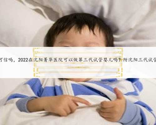 沈阳代生可信吗，2022在沈阳菁华医院可以做第三代试管婴儿吗？附沈阳三代试