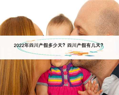2022年四川产假多少天？四川产假有几天？